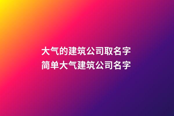 大气的建筑公司取名字 简单大气建筑公司名字-第1张-公司起名-玄机派